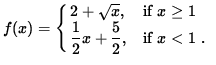 $ f(x) = \cases{ 2 + \sqrt{ x }, & if $\space x \ge 1 $\space \cr
\displaystyle{ 1 \over 2 } x + \displaystyle{ 5 \over 2 } , & if $ x < 1 $\space . \cr } $