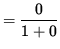 $ = \displaystyle{ 0 \over 1 + 0 } $