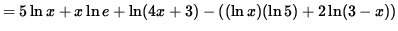 $ = 5 \ln x + x \ln e + \ln (4x+3) - ( (\ln x)( \ln 5) + 2 \ln (3-x) ) $