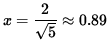 $ x= \displaystyle{ 2 \over \sqrt{5} } \approx 0.89 $