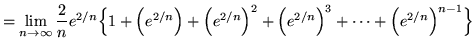 $ = \displaystyle{ \lim_{n \to \infty} {2 \over n}e^{2/n} \Big\{ 1+
\Big(e^{2/n...
...(e^{2/n}\Big)^2+\Big(e^{2/n}\Big)^3+ \cdots + \Big(e^{2/n}\Big)^{n-1} \Big\} } $