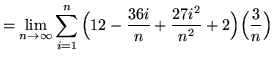 $ = \displaystyle{ \lim_{n \to \infty} \sum_{i=1}^{n}
\Big( 12-{ 36i \over n }+{ 27i^2 \over n^2 } + 2 \Big) \Big({3 \over n}\Big) } $