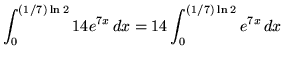 $ \displaystyle{ \int_{0}^{ (1/7) \ln 2 } 14e^{7x} \,dx }
= \displaystyle{ 14 \int_{0}^{ (1/7) \ln 2 } e^{7x} \, dx } $