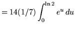 $ = \displaystyle{ 14 (1/7)\int_{0}^{ \ln 2 } e^{u} \, du } $