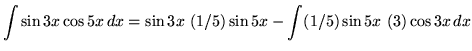 $ \displaystyle{ \int{\sin{3x} \cos{5x} } \,dx }
= \displaystyle{ \sin{3x} \ (1/5) \sin{5x} - \int (1/5) \sin{5x} \ (3) \cos{3x} \,dx } $