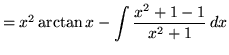 $ = x^2 \arctan x - \displaystyle{ \int { x^2 + 1 - 1 \over x^2 + 1} \, dx } $