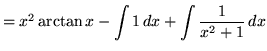 $ = x^2 \arctan x - \displaystyle{ \int 1 \, dx
+ \int { 1 \over x^2 + 1} \, dx} $