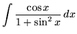 $ \displaystyle{ \int { \cos x \over 1 + \sin^2 x } \,dx } $