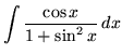 $ \displaystyle{ \int { \cos x \over 1 + \sin^2 x } \,dx } $