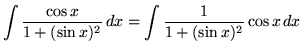 $ \displaystyle{ \int { \cos x \over 1 + ( \sin x )^2 } \,dx }
= \displaystyle{ \int { 1 \over 1 + ( \sin x )^2 } \cos x \,dx } $