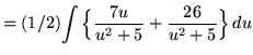 $ = (1/2)\displaystyle{ \int {\Big\{ {7u \over u^2 + 5 } + { 26 \over u^2 + 5 } \Big\} } \, du} $