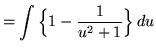 $ = \displaystyle{ \int \Big\{ 1 - {1 \over u^2 + 1} \Big\} \, du} $