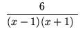 $ \ \displaystyle{ 6 \over (x-1)(x+1) \ } $