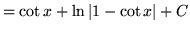 $ = \displaystyle{ \cot x + \ln \vert 1 - \cot x \vert + C } $