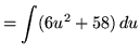 $ = \displaystyle{ \int (6u^{2} + 58) \, du } $