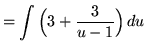 $ = \displaystyle{ \int \Big( 3 + {3 \over u-1} \Big) \, du } $