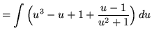 $ = \displaystyle{ \int \Big( u^3-u+1+ {u-1 \over u^2+1 } \Big) \, du } $