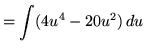 $ = \displaystyle{ \int (4u^4-20u^2) \, du } $