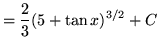 $ = \displaystyle{ {2 \over 3} (5 + \tan x)^{3/2} + C } $