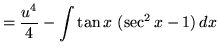 $ = \displaystyle{ { u^4 \over 4 } - \int \tan x \ (\sec^2 x - 1) \, dx } $