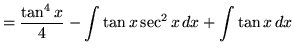 $ = \displaystyle{ { \tan^4 x \over 4 } - \int \tan x \sec^2 x \, dx + \int \tan x \, dx } $