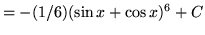 $ = \displaystyle{ -(1/6) {( \sin x + \cos x)^6 } + C } $