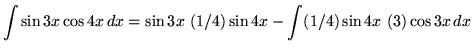 $ \displaystyle{ \int{\sin{3x} \cos{4x} } \,dx }
= \displaystyle{ \sin{3x} \ (1/4) \sin{4x} - \int (1/4) \sin{4x} \ (3) \cos{3x} \,dx } $