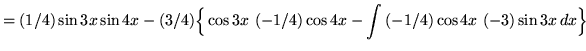 $ = \displaystyle{ (1/4) \sin{3x} \sin{4x} - (3/4) \Big\{ \cos{3x} \ (-1/4) \cos{4x} - \int{ (-1/4) \cos{4x} \ (-3) \sin{3x} } \, dx \Big\} } $