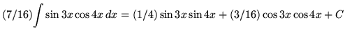 $ (7/16) \displaystyle{ \int{\sin{3x} \cos{4x} } \,dx } = \displaystyle{ (1/4) \sin{3x} \sin{4x} + (3/16) \cos{3x} \cos{4x} } + C $