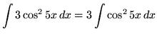 $ \displaystyle{ \int { 3 \cos^2 5x } \,dx } = \displaystyle{ 3 \int { \cos^2 5x } \,dx }$