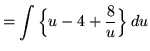 $ = \displaystyle{ \int \Big\{ u - 4 + { 8 \over u } \Big\}\, du } $