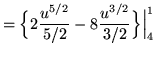 $ = \displaystyle{ \Big\{ 2 { u^{5/2} \over 5/2 } - 8 { u^{3/2} \over 3/2 } \Big\} \Big\vert_{4}^{1} } $