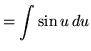 $ = \displaystyle{ \int { \sin u } \, du } $