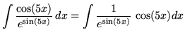 $ \displaystyle{ \int { \cos(5x) \over e^{ \sin(5x) } } \,dx }
= \displaystyle{ \int { 1 \over e^{ \sin(5x) } } \, \cos(5x) dx } $