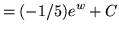 $ = (-1/5) \displaystyle{ e^{w} + C } $