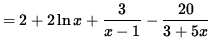 $ = 2 + 2 \ln x + \displaystyle{ 3 \over x-1 }
- \displaystyle{ 20 \over 3+ 5x } $