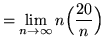 $ = \displaystyle{ \lim_{n \to \infty} n \Big( {20 \over n} \Big) } $