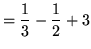 $ = \displaystyle{ {1 \over 3} - {1 \over 2} + 3 } $