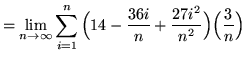 $ = \displaystyle{ \lim_{n \to \infty} \sum_{i=1}^{n}
\Big( 14-{ 36i \over n }+{ 27i^2 \over n^2 } \Big) \Big({3 \over n}\Big) } $