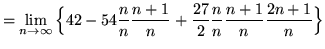 $ = \displaystyle{ \lim_{n \to \infty} \Big\{ 42 - 54{ n \over n }{ n+1 \over n } + {27 \over 2}{ n \over n }{ n+1 \over n }{ 2n+1 \over n } \Big\} } $