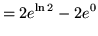 $ = \displaystyle{ 2 e^{\ln 2 } - 2 e^{0} } $