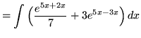 $ = \displaystyle{ \int
\Big( { e^{5x+2x} \over 7 } + 3 e^{5x-3x} \Big) \,dx } $