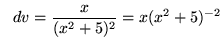 $ \ \ dv = \displaystyle{ x \over (x^2 + 5)^2 }
= \displaystyle{ x (x^2 + 5)^{-2} } $