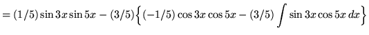 $ = \displaystyle{ (1/5) \sin{3x} \sin{5x} - (3/5) \Big\{ (-1/5) \cos{3x} \cos{5x} - (3/5) \int{ \sin{3x} \cos{5x} } \, dx \Big\} } $