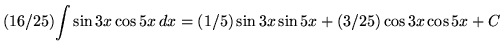 $ (16/25) \displaystyle{ \int{\sin{3x} \cos{5x} } \,dx } = \displaystyle{ (1/5) \sin{3x} \sin{5x} + (3/25) \cos{3x} \cos{5x} } + C $