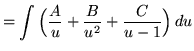 $ = \displaystyle{ \int { \Big({A \over u} + {B \over u^2 } + { C \over u - 1} \Big) } \, du} $