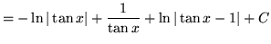 $ = \displaystyle{ -\ln \vert\tan x\vert + { 1 \over \tan x } + \ln \vert\tan x -1\vert + C } $