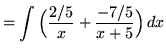 $ = \displaystyle{ \int { \Big( { 2/5 \over x} + {-7/5 \over x+5}\Big) } \,dx} $