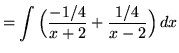 $ = \displaystyle{ \int { \Big( {-1/4 \over x+ 2} + {1/4 \over x-2} \Big)} \,dx} $