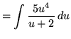 $ = \displaystyle{ \int { 5u^{4} \over u + 2 } \, du } $